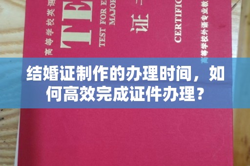 埌东结婚证制作的办理时间，如何高效完成证件办理？
