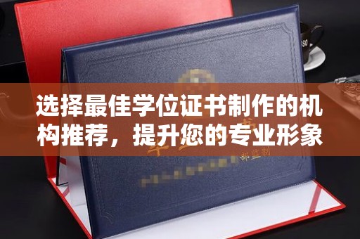 埌东选择最佳学位证书制作的机构推荐，提升您的专业形象