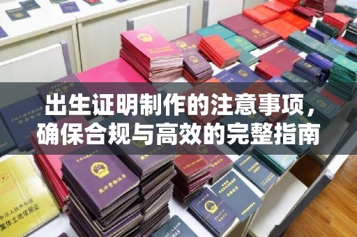 埌东出生证明制作的注意事项，确保合规与高效的完整指南