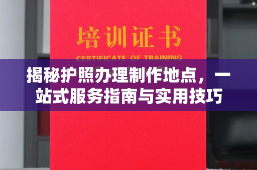 埌东揭秘护照办理制作地点，一站式服务指南与实用技巧
