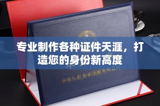 埌东专业制作各种证件天涯，打造您的身份新高度
