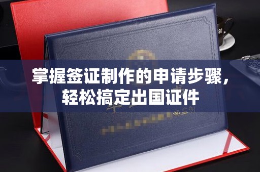 埌东掌握签证制作的申请步骤，轻松搞定出国证件