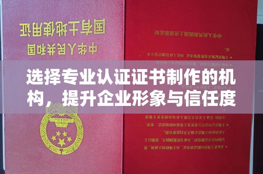 埌东选择专业认证证书制作的机构，提升企业形象与信任度