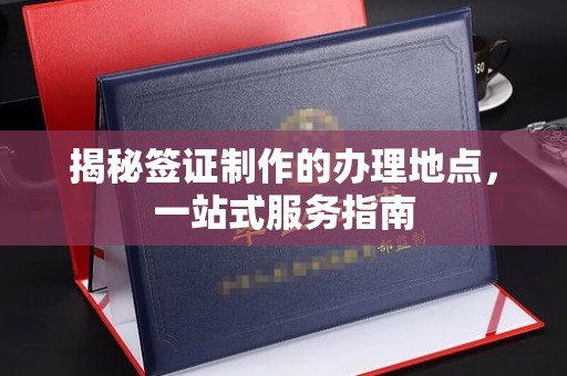 埌东揭秘签证制作的办理地点，一站式服务指南