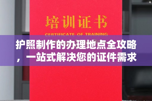 埌东护照制作的办理地点全攻略，一站式解决您的证件需求