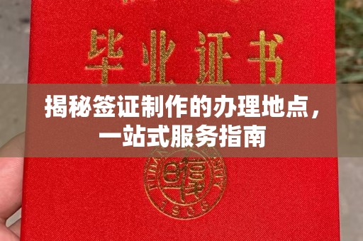 埌东揭秘签证制作的办理地点，一站式服务指南