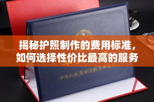 埌东揭秘护照制作的费用标准，如何选择性价比最高的服务？