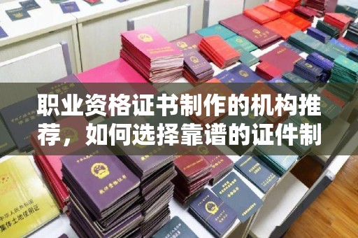 埌东职业资格证书制作的机构推荐，如何选择靠谱的证件制作公司？