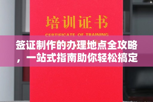 埌东签证制作的办理地点全攻略，一站式指南助你轻松搞定签证